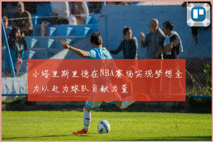 小塔里斯里德在NBA赛场实现梦想全力以赴为球队贡献力量