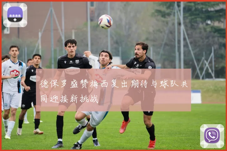 德保罗盛赞梅西复出期待与球队共同迎接新挑战