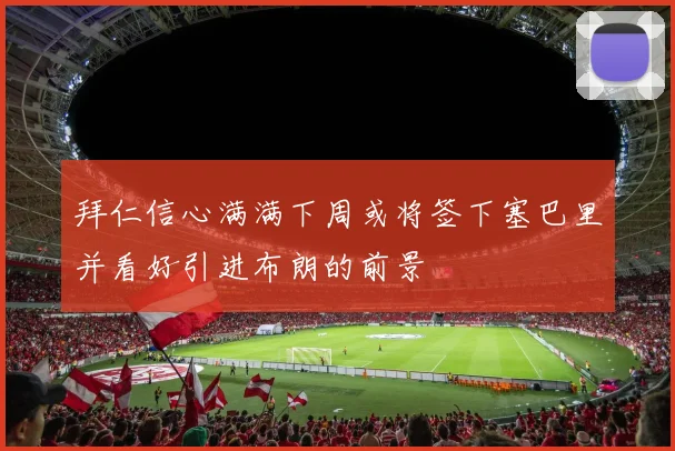 拜仁信心满满下周或将签下塞巴里并看好引进布朗的前景
