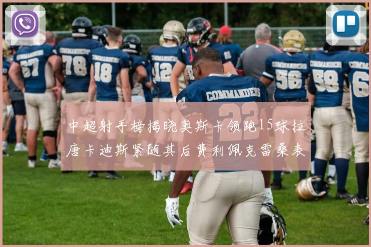 中超射手榜揭晓奥斯卡领跑15球拉唐卡迪斯紧随其后费利佩克雷桑表现不俗