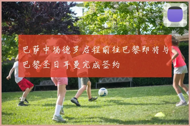 巴萨中场德罗启程前往巴黎即将与巴黎圣日耳曼完成签约