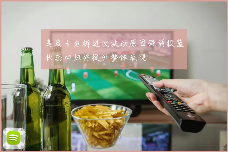 乌度卡分析进攻波动原因强调投篮状态回归将提升整体表现