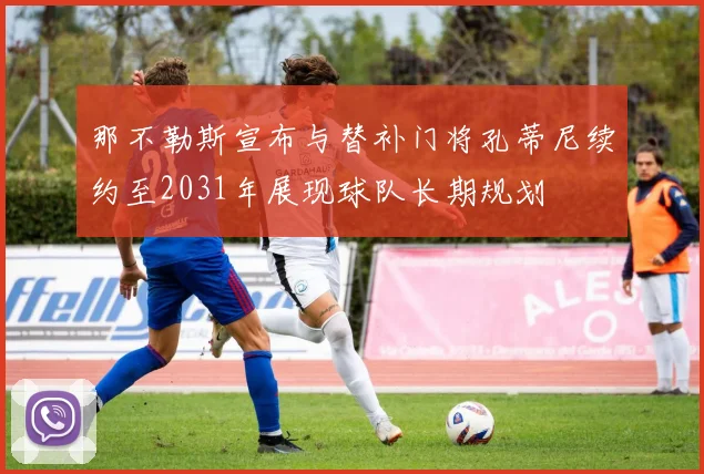 那不勒斯宣布与替补门将孔蒂尼续约至2031年展现球队长期规划