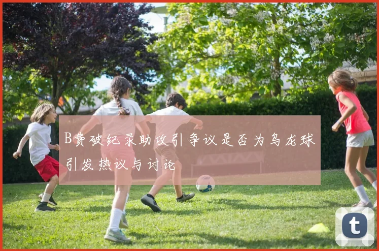 B费破纪录助攻引争议是否为乌龙球引发热议与讨论