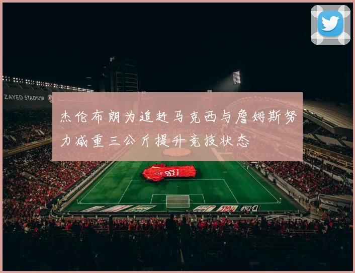 杰伦布朗为追赶马克西与詹姆斯努力减重三公斤提升竞技状态