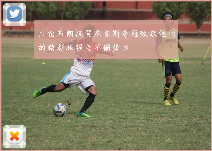 杰伦布朗祝贺尼克斯夺冠致敬他们的精彩旅程与不懈努力