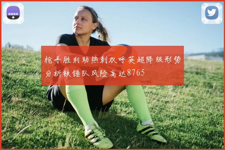 枪手胜利助热刺欢呼英超降级形势分析铁锤队风险高达8765