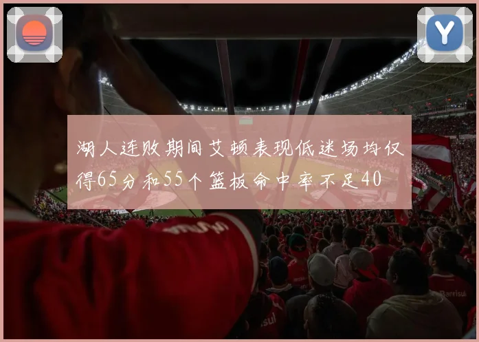 湖人连败期间艾顿表现低迷场均仅得65分和55个篮板命中率不足40