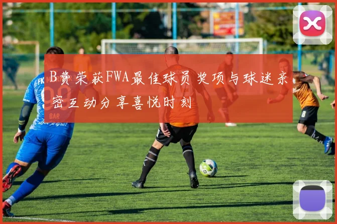 B费荣获FWA最佳球员奖项与球迷亲密互动分享喜悦时刻