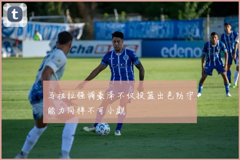 马祖拉强调豪泽不仅投篮出色防守能力同样不可小觑
