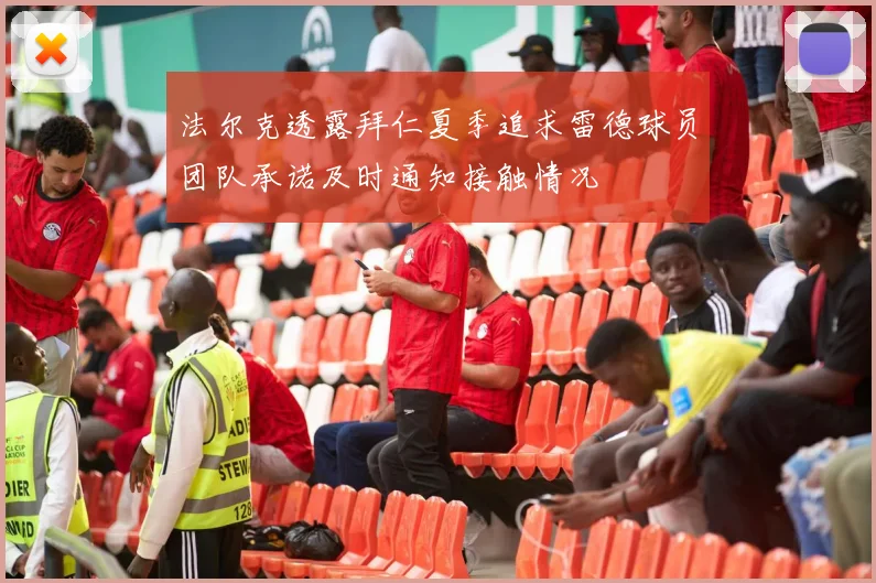 法尔克透露拜仁夏季追求雷德球员团队承诺及时通知接触情况