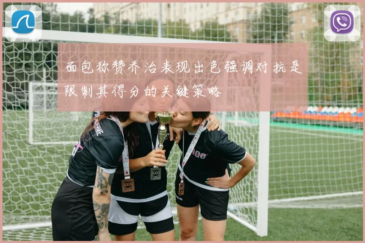 面包称赞乔治表现出色强调对抗是限制其得分的关键策略
