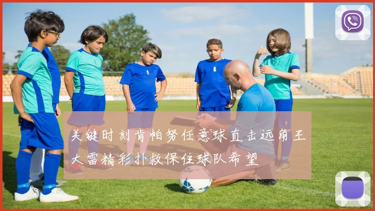 关键时刻肯帕努任意球直击远角王大雷精彩扑救保住球队希望