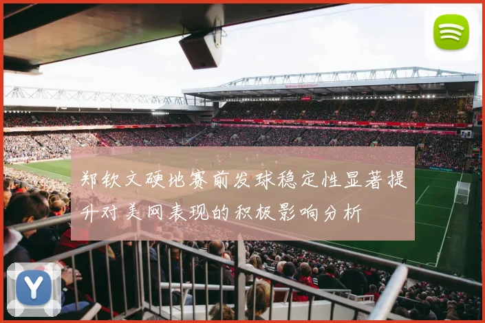 郑钦文硬地赛前发球稳定性显著提升对美网表现的积极影响分析