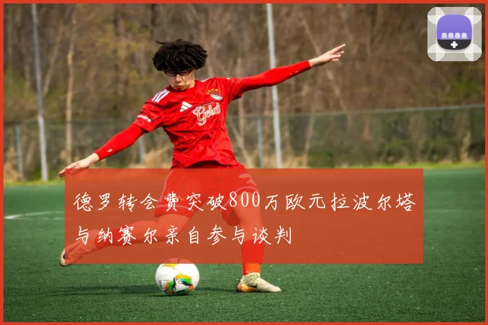 德罗转会费突破800万欧元拉波尔塔与纳赛尔亲自参与谈判