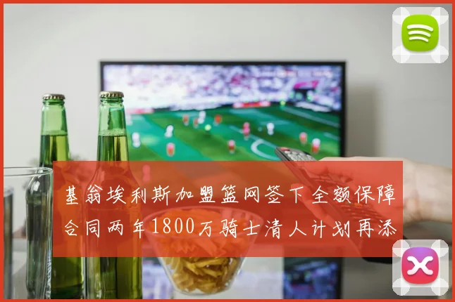 基翁埃利斯加盟篮网签下全额保障合同两年1800万骑士清人计划再添新动态