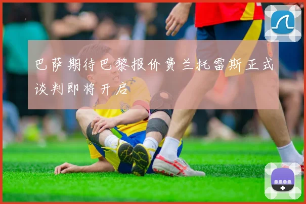 巴萨期待巴黎报价费兰托雷斯正式谈判即将开启