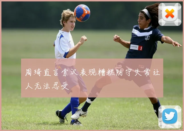 周琦直言索汉表现糟糕防守失常让人无法忍受