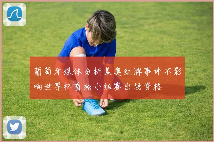 葡萄牙媒体分析莱奥红牌事件不影响世界杯首轮小组赛出场资格