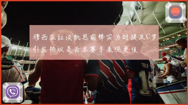 穆西亚拉谈凯恩前锋实力时提及C罗引发热议是否本赛季表现更佳