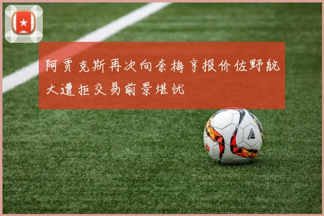 阿贾克斯再次向奈梅亨报价佐野航大遭拒交易前景堪忧