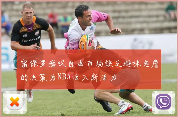 富保罗感叹自由市场缺乏趣味老詹的决策为NBA注入新活力
