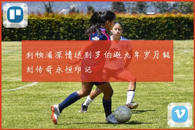 利物浦深情送别罗伯逊九年岁月铭刻传奇永恒印记