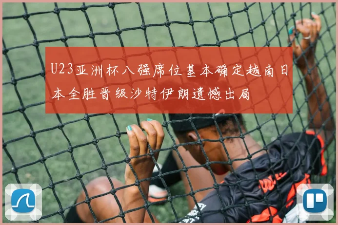 U23亚洲杯八强席位基本确定越南日本全胜晋级沙特伊朗遗憾出局