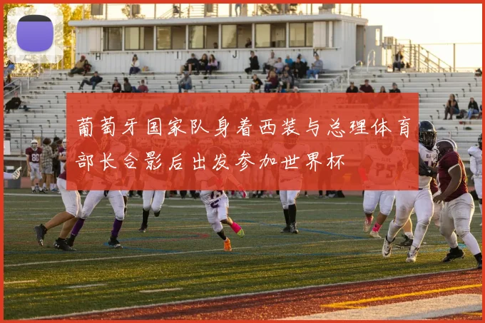 葡萄牙国家队身着西装与总理体育部长合影后出发参加世界杯