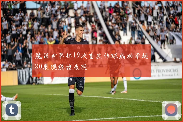 魔笛世界杯19次首发传球成功率超80展现稳健表现