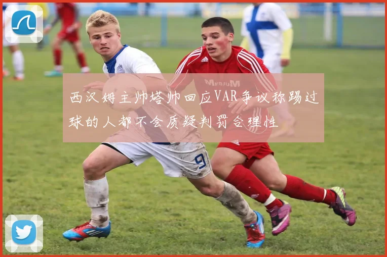 西汉姆主帅塔帅回应VAR争议称踢过球的人都不会质疑判罚合理性