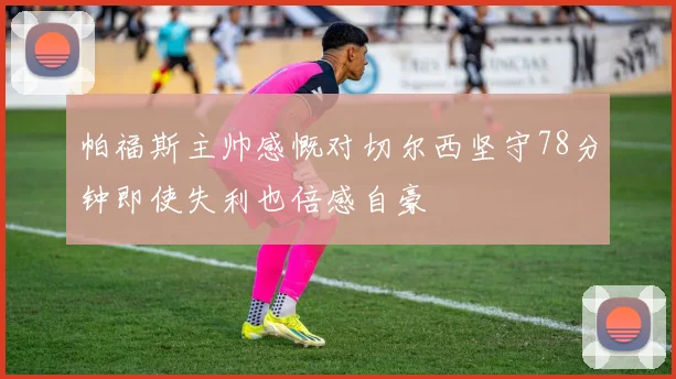 帕福斯主帅感慨对切尔西坚守78分钟即使失利也倍感自豪