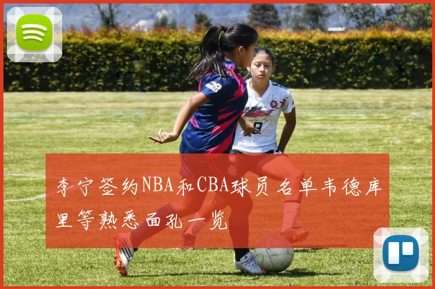 李宁签约NBA和CBA球员名单韦德库里等熟悉面孔一览