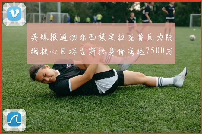 英媒报道切尔西锁定拉克鲁瓦为防线核心目标古斯托身价高达7500万镑