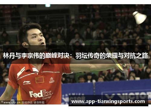 林丹与李宗伟的巅峰对决：羽坛传奇的荣耀与对抗之路